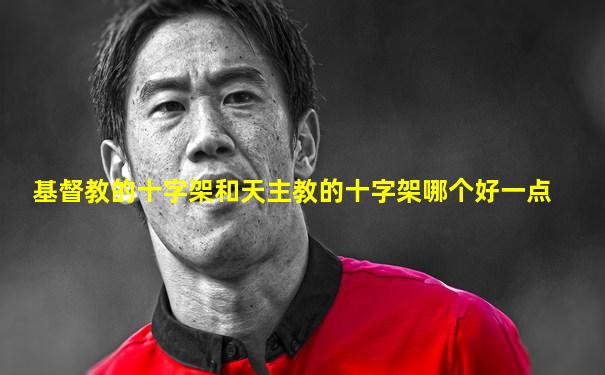 基督教的十字架和天主教的十字架哪个好一点
