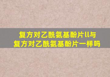 复方对乙酰氨基酚片ll与复方对乙酰氨基酚片一样吗