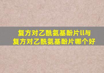 复方对乙酰氨基酚片ll与复方对乙酰氨基酚片哪个好