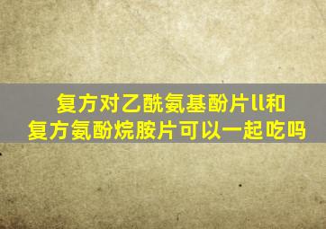 复方对乙酰氨基酚片ll和复方氨酚烷胺片可以一起吃吗