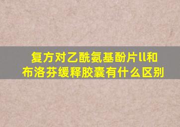 复方对乙酰氨基酚片ll和布洛芬缓释胶囊有什么区别