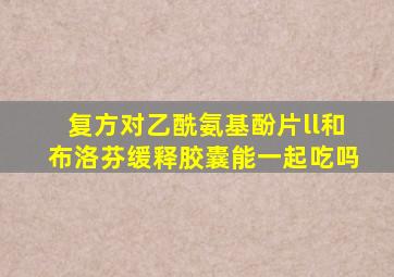 复方对乙酰氨基酚片ll和布洛芬缓释胶囊能一起吃吗