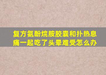 复方氨酚烷胺胶囊和扑热息痛一起吃了头晕难受怎么办