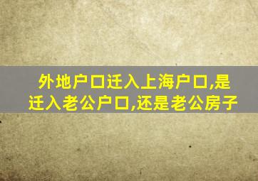 外地户口迁入上海户口,是迁入老公户口,还是老公房子
