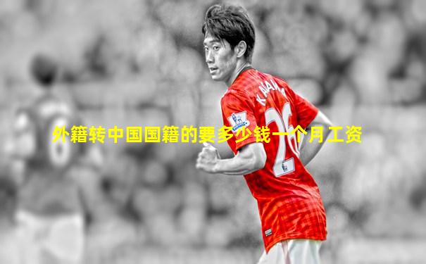 外籍转中国国籍的要多少钱一个月工资