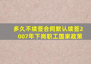 多久不续签合同默认续签2007年下岗职工国家政策