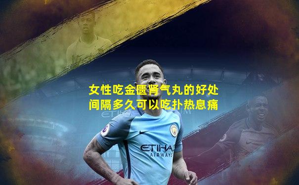 女性吃金匮肾气丸的好处间隔多久可以吃扑热息痛