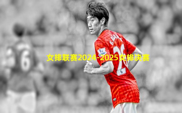 女排联赛2024-2025女排决赛
