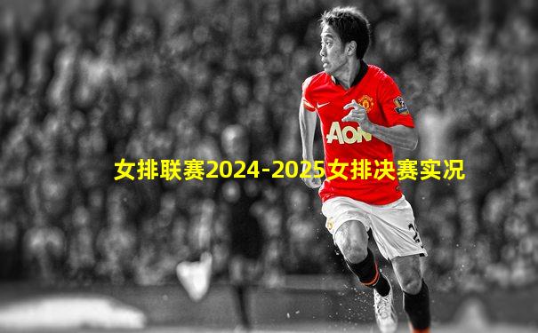 女排联赛2024-2025女排决赛实况