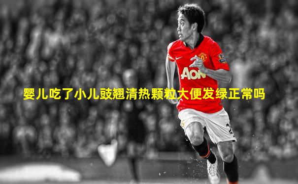 婴儿吃了小儿豉翘清热颗粒大便发绿正常吗