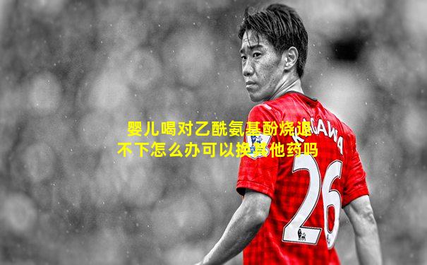 婴儿喝对乙酰氨基酚烧退不下怎么办可以换其他药吗