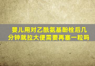 婴儿用对乙酰氨基酚栓后几分钟就拉大便需要再塞一粒吗