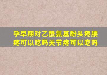 孕早期对乙酰氨基酚头疼腰疼可以吃吗关节疼可以吃吗