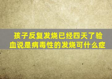 孩子反复发烧已经四天了验血说是病毒性的发烧可什么症