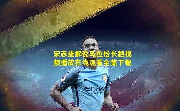 宋志雄解说马拉松长跑视频播放在线观看全集下载