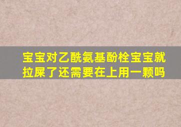 宝宝对乙酰氨基酚栓宝宝就拉屎了还需要在上用一颗吗