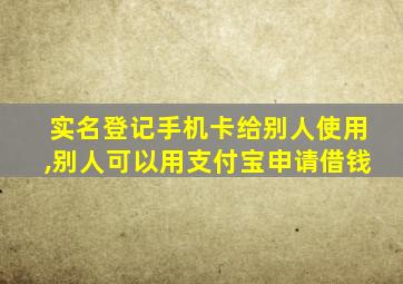 实名登记手机卡给别人使用,别人可以用支付宝申请借钱