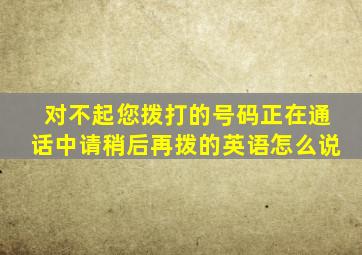 对不起您拨打的号码正在通话中请稍后再拨的英语怎么说
