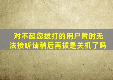 对不起您拨打的用户暂时无法接听请稍后再拨是关机了吗