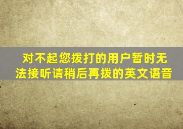 对不起您拨打的用户暂时无法接听请稍后再拨的英文语音