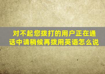 对不起您拨打的用户正在通话中请稍候再拨用英语怎么说