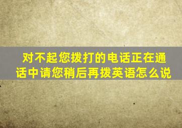 对不起您拨打的电话正在通话中请您稍后再拨英语怎么说