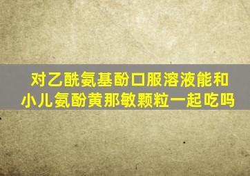 对乙酰氨基酚口服溶液能和小儿氨酚黄那敏颗粒一起吃吗