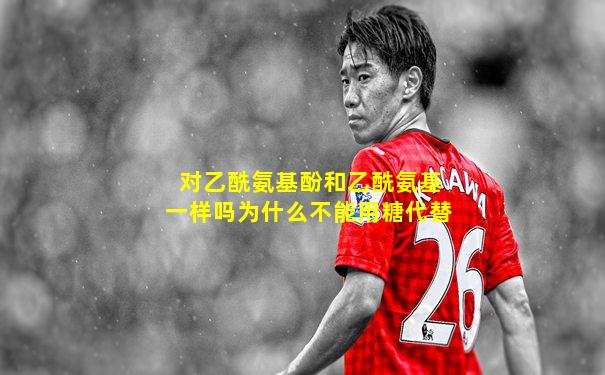 对乙酰氨基酚和乙酰氨基一样吗为什么不能用糖代替