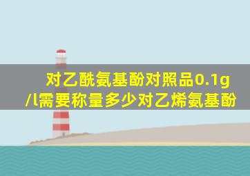 对乙酰氨基酚对照品0.1g/l需要称量多少对乙烯氨基酚