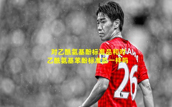 对乙酰氨基酚标准品和对乙酰氨基苯酚标准品一样吗
