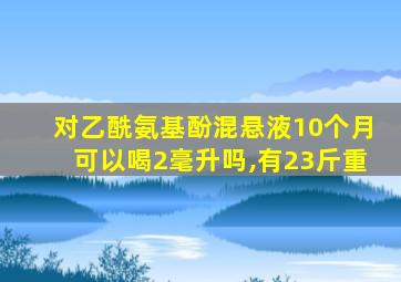 对乙酰氨基酚混悬液10个月可以喝2毫升吗,有23斤重