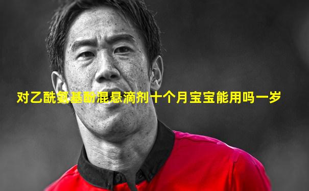 对乙酰氨基酚混悬滴剂十个月宝宝能用吗一岁