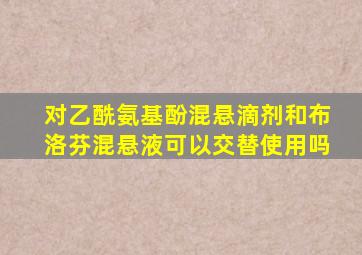 对乙酰氨基酚混悬滴剂和布洛芬混悬液可以交替使用吗
