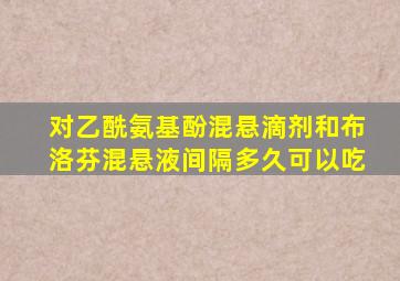 对乙酰氨基酚混悬滴剂和布洛芬混悬液间隔多久可以吃