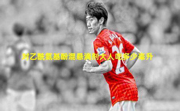 对乙酰氨基酚混悬滴剂大人吃多少毫升