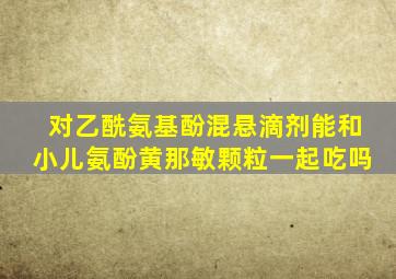 对乙酰氨基酚混悬滴剂能和小儿氨酚黄那敏颗粒一起吃吗