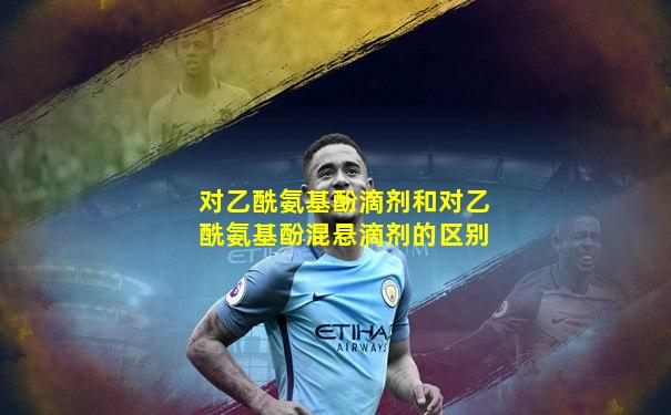对乙酰氨基酚滴剂和对乙酰氨基酚混悬滴剂的区别