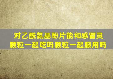 对乙酰氨基酚片能和感冒灵颗粒一起吃吗颗粒一起服用吗