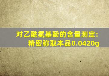 对乙酰氨基酚的含量测定:精密称取本品0.0420g