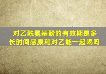 对乙酰氨基酚的有效期是多长时间感康和对乙能一起喝吗
