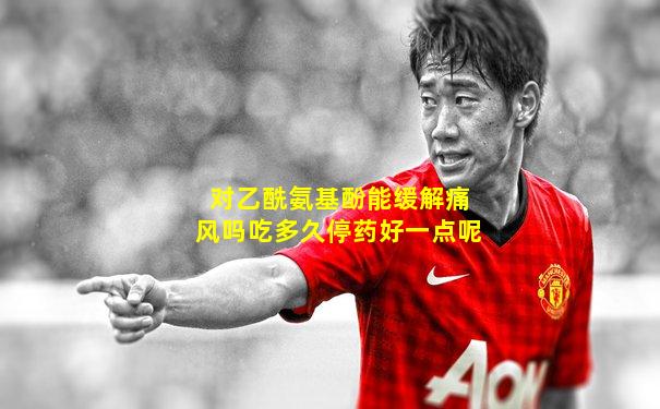 对乙酰氨基酚能缓解痛风吗吃多久停药好一点呢