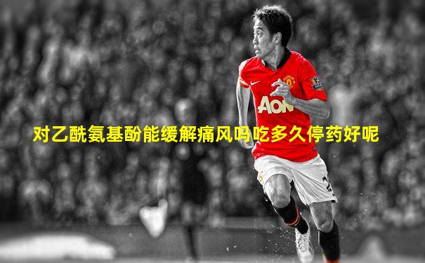 对乙酰氨基酚能缓解痛风吗吃多久停药好呢