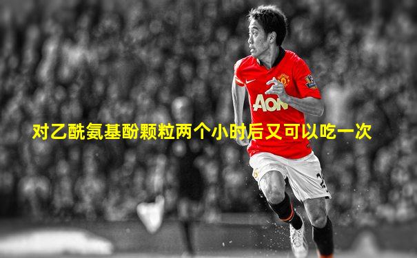 对乙酰氨基酚颗粒两个小时后又可以吃一次