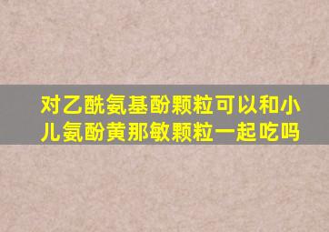 对乙酰氨基酚颗粒可以和小儿氨酚黄那敏颗粒一起吃吗