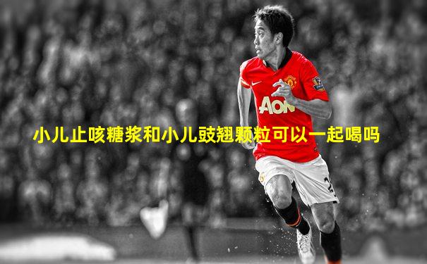 小儿止咳糖浆和小儿豉翘颗粒可以一起喝吗