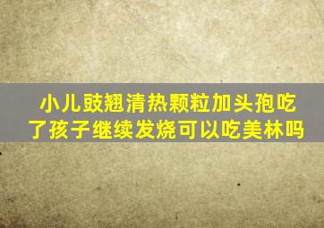 小儿豉翘清热颗粒加头孢吃了孩子继续发烧可以吃美林吗
