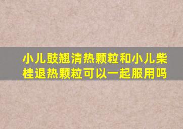 小儿豉翘清热颗粒和小儿柴桂退热颗粒可以一起服用吗