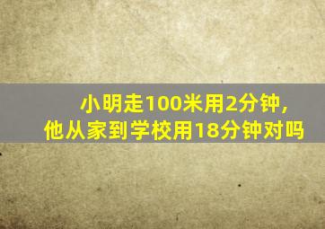 小明走100米用2分钟,他从家到学校用18分钟对吗