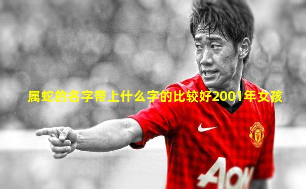属蛇的名字带上什么字的比较好2001年女孩