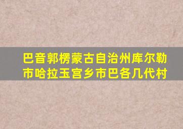 巴音郭楞蒙古自治州库尔勒市哈拉玉宫乡市巴各几代村